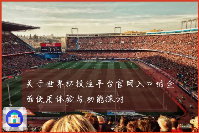 关于世界杯投注平台官网入口的全面使用体验与功能探讨