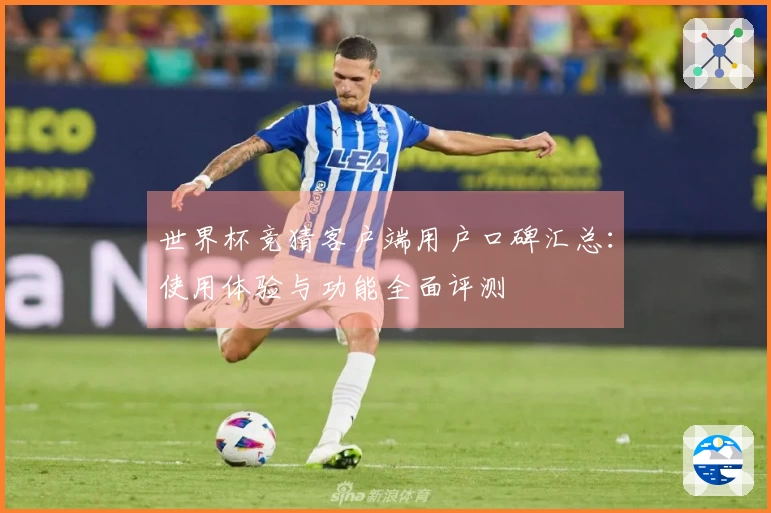 世界杯竞猜客户端用户口碑汇总：使用体验与功能全面评测