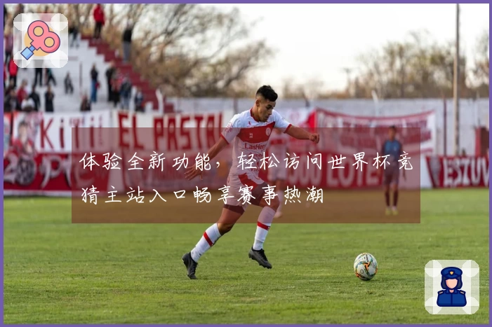体验全新功能，轻松访问世界杯竞猜主站入口畅享赛事热潮