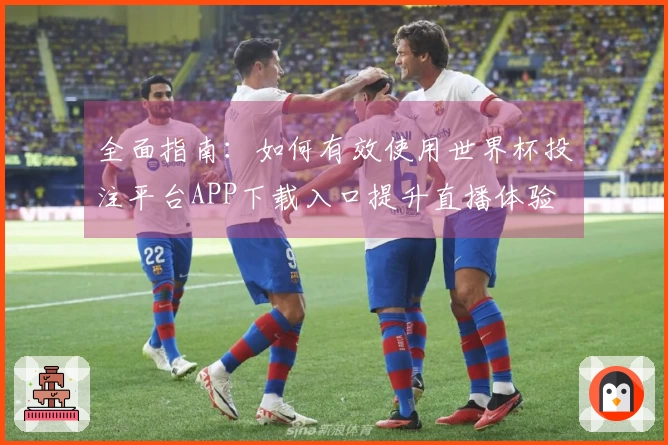 全面指南：如何有效使用世界杯投注平台APP下载入口提升直播体验