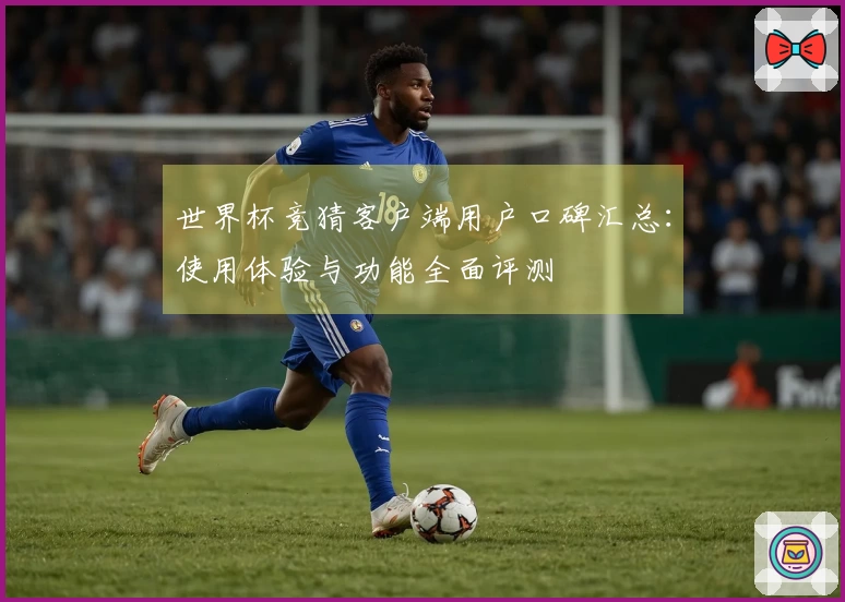 世界杯竞猜客户端用户口碑汇总：使用体验与功能全面评测