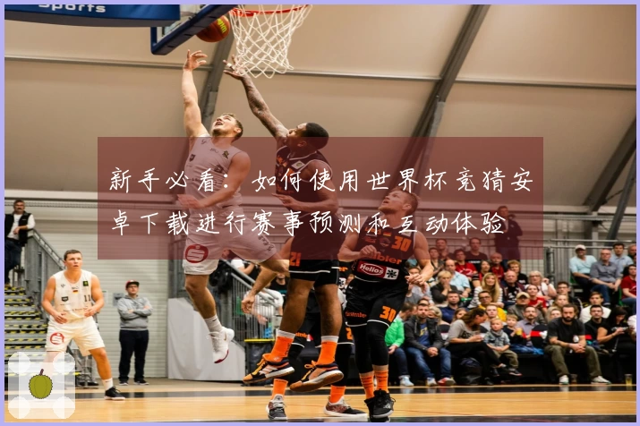 新手必看：如何使用世界杯竞猜安卓下载进行赛事预测和互动体验