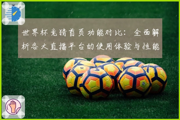 世界杯竞猜首页功能对比:全面解析各大直播平台的使用体验与性能优势