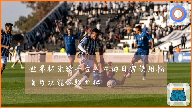 世界杯竞猜平台入口的日常使用指南与功能体验介绍