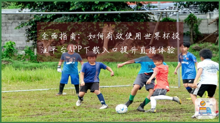 全面指南：如何有效使用世界杯投注平台APP下载入口提升直播体验