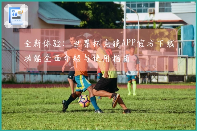 全新体验：世界杯竞猜APP官方下载功能全面介绍与使用指南