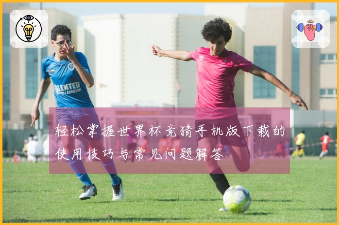 轻松掌握世界杯竞猜手机版下载的使用技巧与常见问题解答