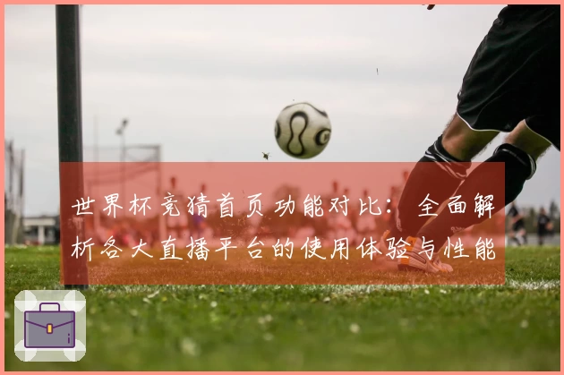 世界杯竞猜首页功能对比：全面解析各大直播平台的使用体验与性能优势